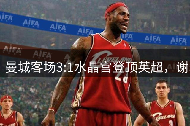 曼城客场3:1水晶宫登顶英超，谢尔基双响领衔胜利
